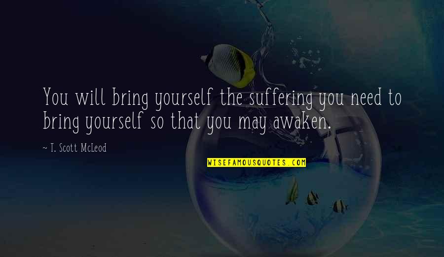 Awakening Enlightenment Quotes By T. Scott McLeod: You will bring yourself the suffering you need