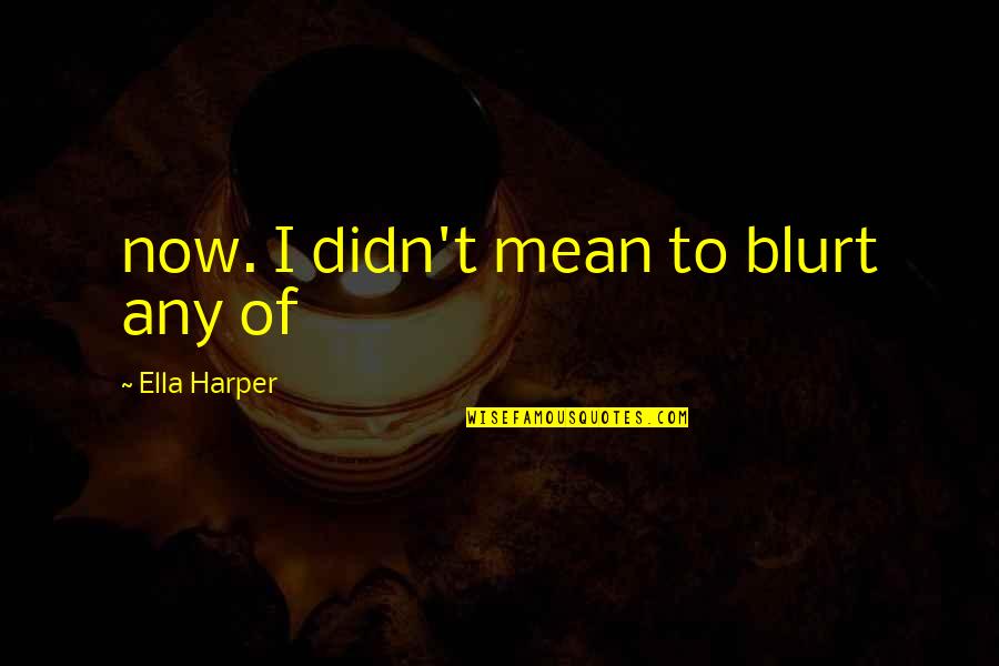 Awakenment Quotes By Ella Harper: now. I didn't mean to blurt any of