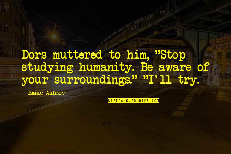 Aware Of Your Surroundings Quotes By Isaac Asimov: Dors muttered to him, "Stop studying humanity. Be