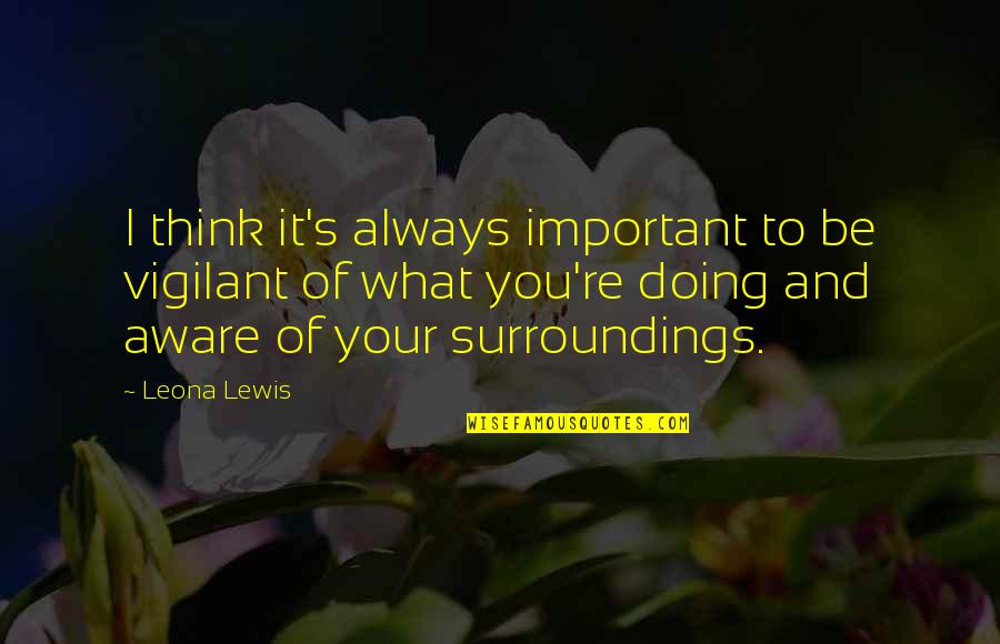 Aware Of Your Surroundings Quotes By Leona Lewis: I think it's always important to be vigilant