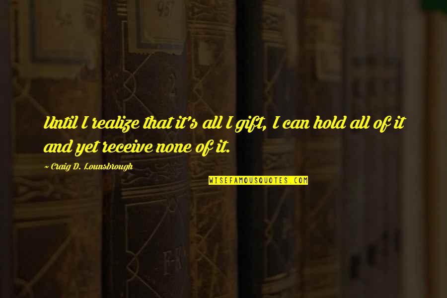 Awareness's Quotes By Craig D. Lounsbrough: Until I realize that it's all I gift,