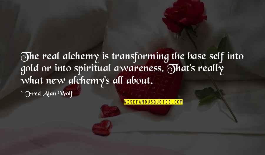 Awareness's Quotes By Fred Alan Wolf: The real alchemy is transforming the base self