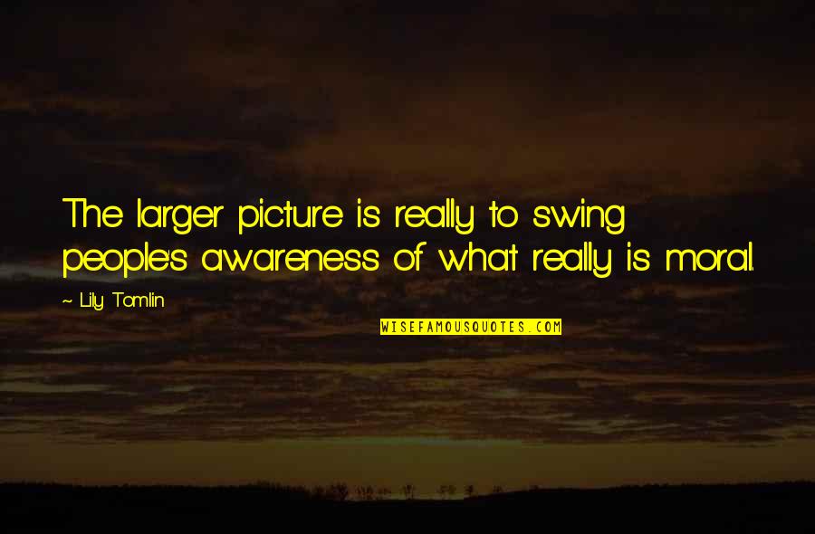 Awareness's Quotes By Lily Tomlin: The larger picture is really to swing people's