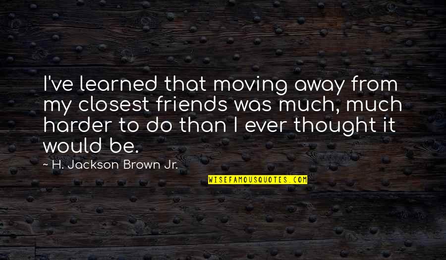 Away From Friends Quotes By H. Jackson Brown Jr.: I've learned that moving away from my closest