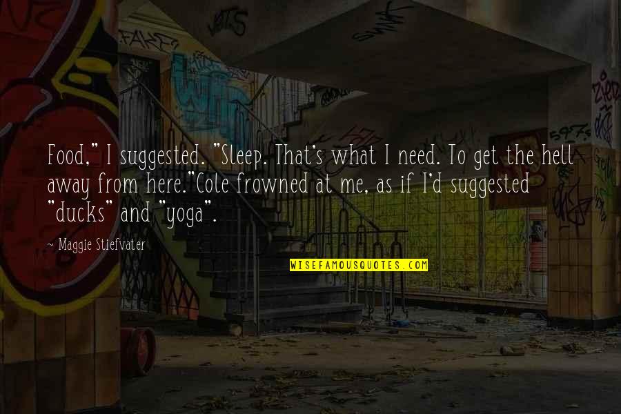 Away From Here Quotes By Maggie Stiefvater: Food," I suggested. "Sleep. That's what I need. Away From Here Quotes By Maggie Stiefvater: Food," I suggested. "Sleep. That's what I need.