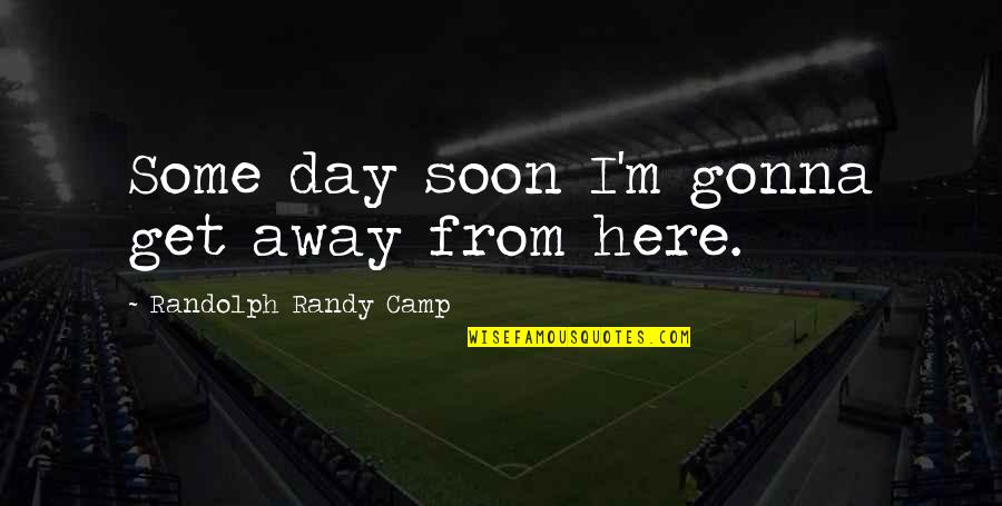 Away From Here Quotes By Randolph Randy Camp: Some day soon I'm gonna get away from Away From Here Quotes By Randolph Randy Camp: Some day soon I'm gonna get away from