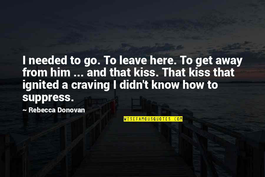 Away From Here Quotes By Rebecca Donovan: I needed to go. To leave here. To Away From Here Quotes By Rebecca Donovan: I needed to go. To leave here. To