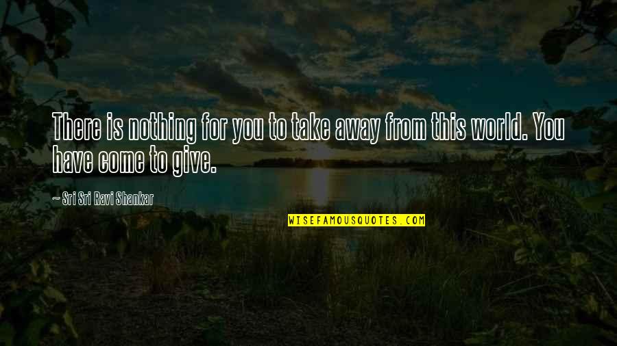 Away From World Quotes By Sri Sri Ravi Shankar: There is nothing for you to take away Away From World Quotes By Sri Sri Ravi Shankar: There is nothing for you to take away