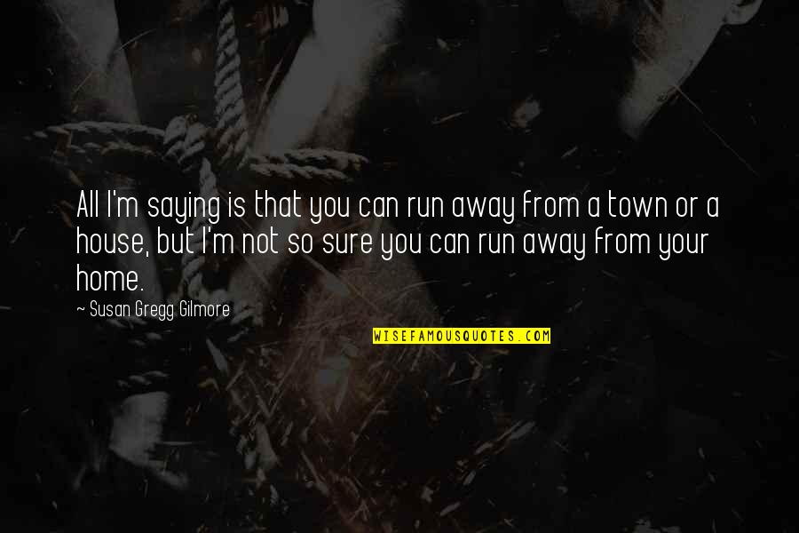 Away Home Quotes By Susan Gregg Gilmore: All I'm saying is that you can run Away Home Quotes By Susan Gregg Gilmore: All I'm saying is that you can run