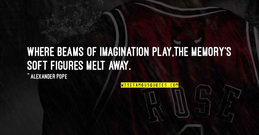 Away Play Quotes By Alexander Pope: Where beams of imagination play,The memory's soft figures Away Play Quotes By Alexander Pope: Where beams of imagination play,The memory's soft figures