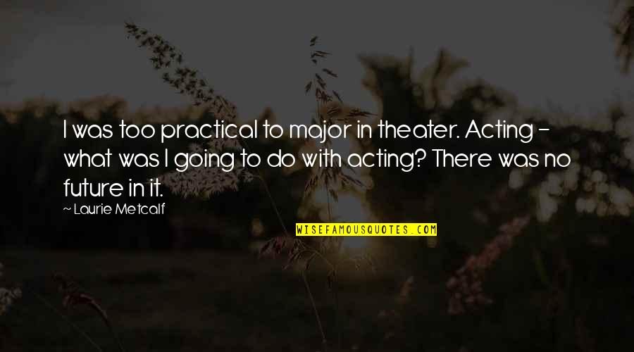 Away The Bigger Quotes By Laurie Metcalf: I was too practical to major in theater. Away The Bigger Quotes By Laurie Metcalf: I was too practical to major in theater.
