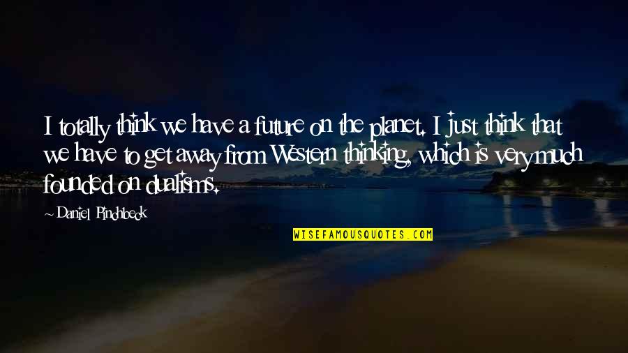 Away To Quotes By Daniel Pinchbeck: I totally think we have a future on Away To Quotes By Daniel Pinchbeck: I totally think we have a future on