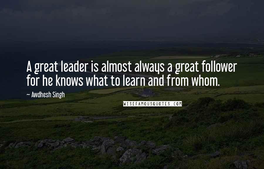 Awdhesh Singh quotes: A great leader is almost always a great follower for he knows what to learn and from whom.