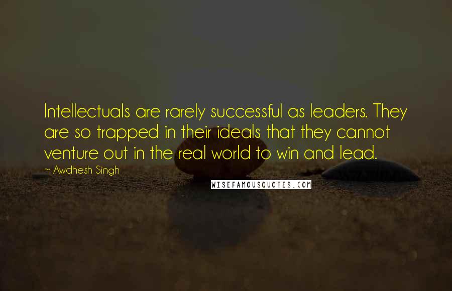 Awdhesh Singh quotes: Intellectuals are rarely successful as leaders. They are so trapped in their ideals that they cannot venture out in the real world to win and lead.