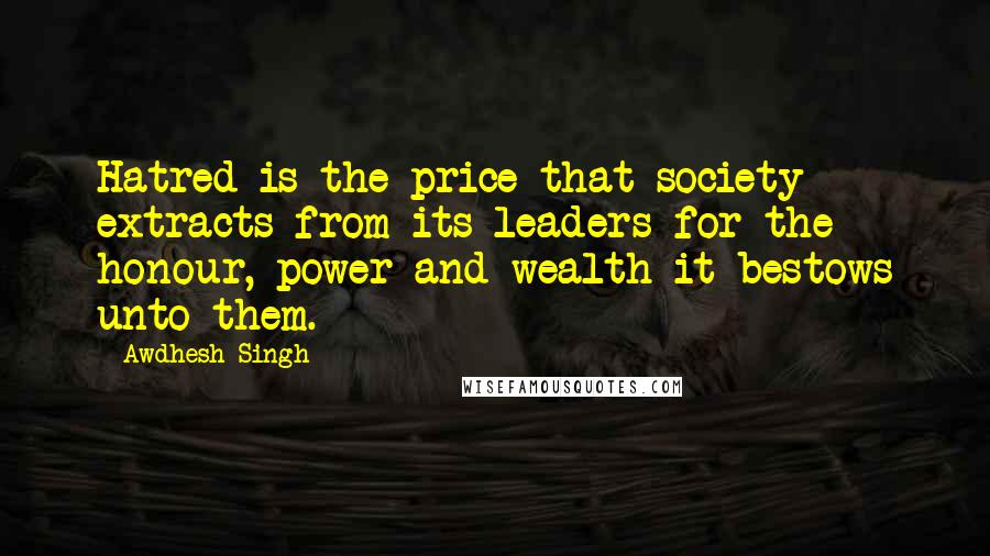 Awdhesh Singh quotes: Hatred is the price that society extracts from its leaders for the honour, power and wealth it bestows unto them.