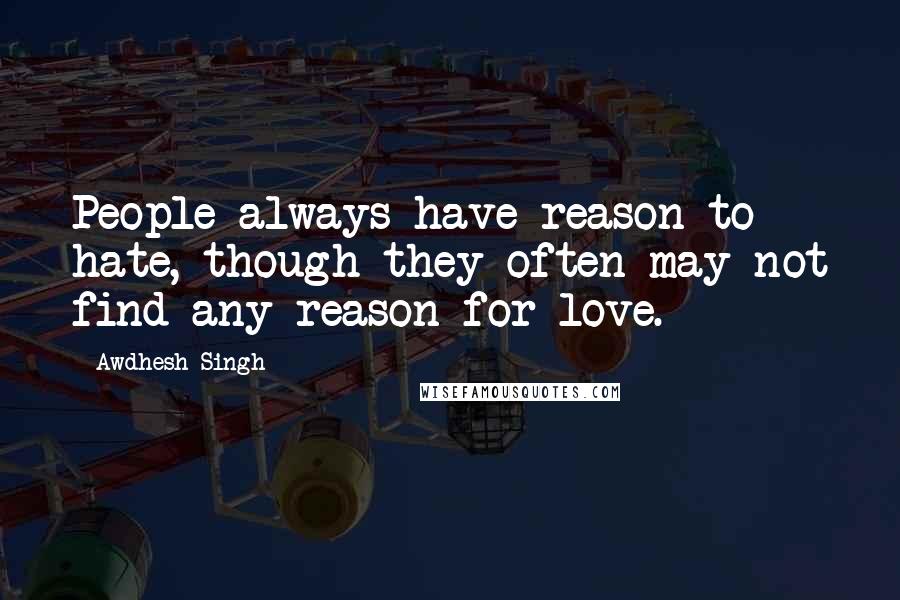 Awdhesh Singh quotes: People always have reason to hate, though they often may not find any reason for love.