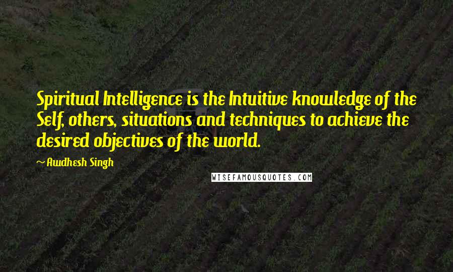 Awdhesh Singh quotes: Spiritual Intelligence is the Intuitive knowledge of the Self, others, situations and techniques to achieve the desired objectives of the world.