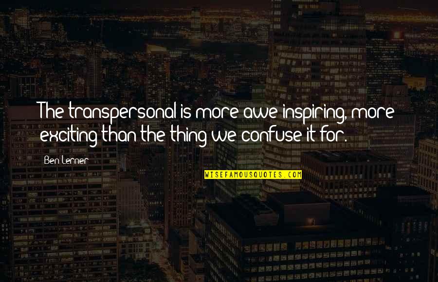 Awe Inspiring Quotes By Ben Lerner: The transpersonal is more awe-inspiring, more exciting than Awe Inspiring Quotes By Ben Lerner: The transpersonal is more awe-inspiring, more exciting than