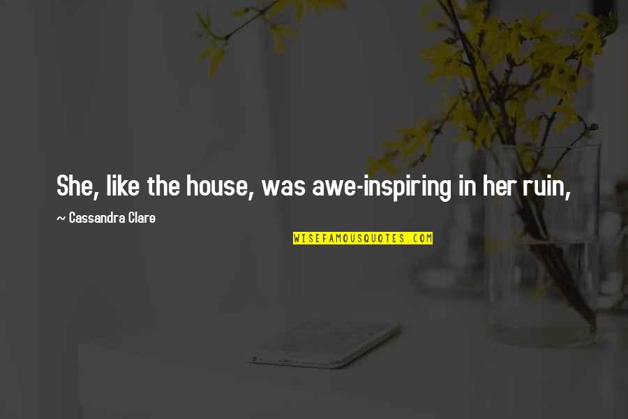 Awe Inspiring Quotes By Cassandra Clare: She, like the house, was awe-inspiring in her Awe Inspiring Quotes By Cassandra Clare: She, like the house, was awe-inspiring in her