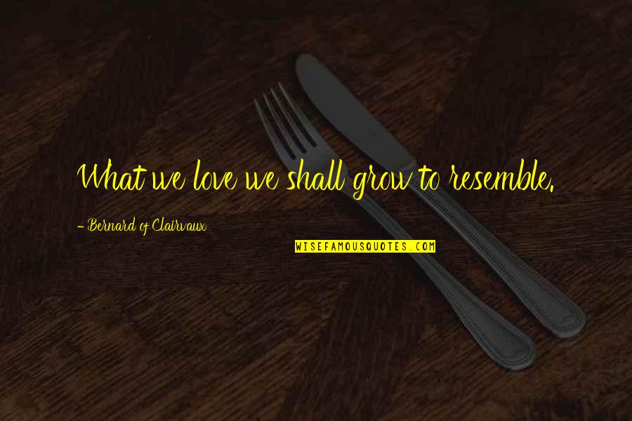 Awekening Quotes By Bernard Of Clairvaux: What we love we shall grow to resemble.