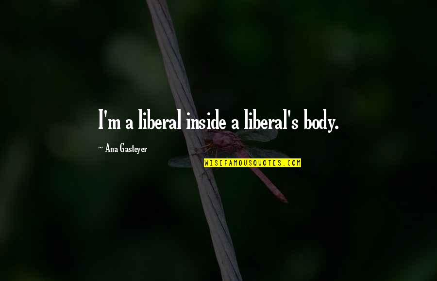 Awesome Aunts Quotes By Ana Gasteyer: I'm a liberal inside a liberal's body. Awesome Aunts Quotes By Ana Gasteyer: I'm a liberal inside a liberal's body.
