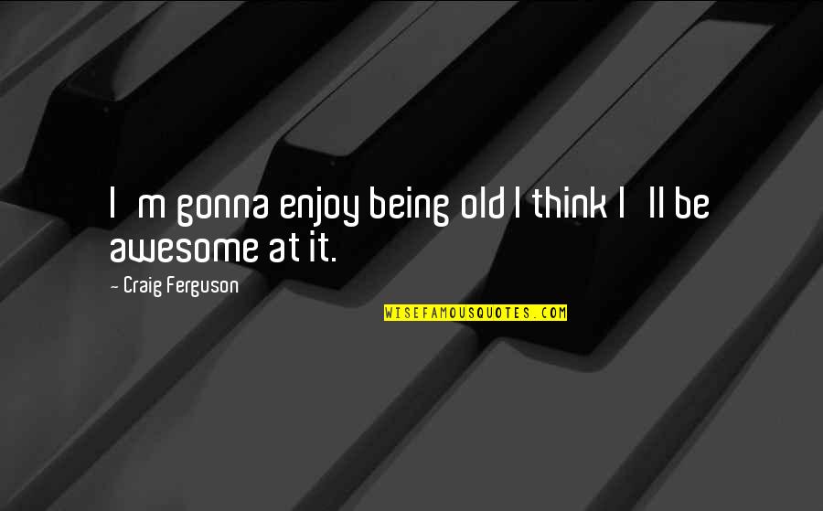 Awesome Being Quotes By Craig Ferguson: I'm gonna enjoy being old I think I'll Awesome Being Quotes By Craig Ferguson: I'm gonna enjoy being old I think I'll