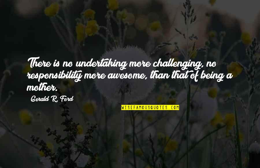 Awesome Being Quotes By Gerald R. Ford: There is no undertaking more challenging, no responsibility Awesome Being Quotes By Gerald R. Ford: There is no undertaking more challenging, no responsibility