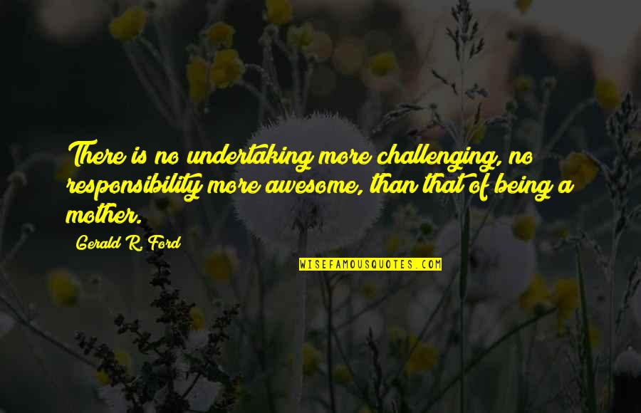 Awesome Ford Quotes By Gerald R. Ford: There is no undertaking more challenging, no responsibility