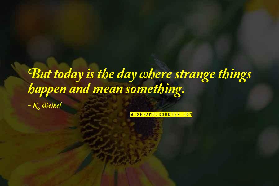 Awesome Girl Quotes By K. Weikel: But today is the day where strange things