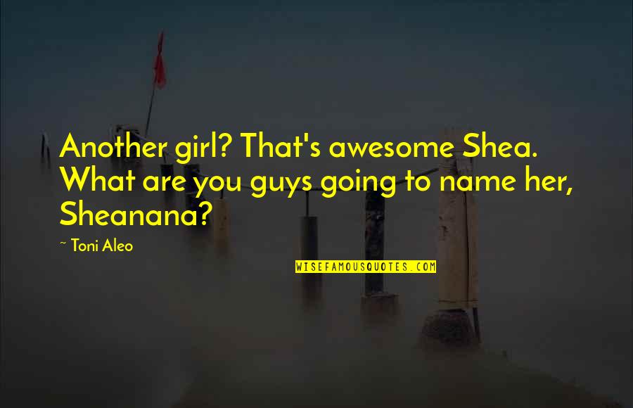 Awesome Girl Quotes By Toni Aleo: Another girl? That's awesome Shea. What are you