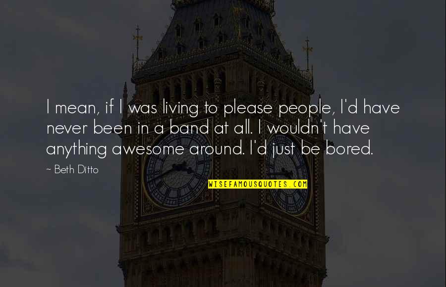 Awesome People Quotes By Beth Ditto: I mean, if I was living to please