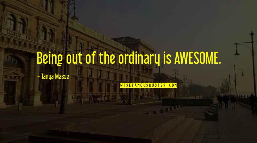 Awesome Quotes And Quotes By Tanya Masse: Being out of the ordinary is AWESOME.