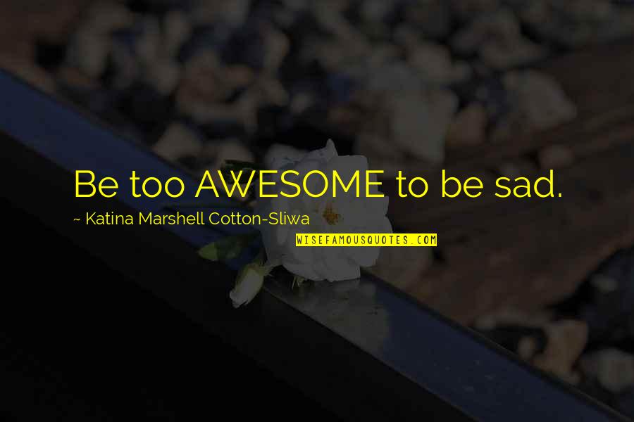Awesome Sad Quotes By Katina Marshell Cotton-Sliwa: Be too AWESOME to be sad. Awesome Sad Quotes By Katina Marshell Cotton-Sliwa: Be too AWESOME to be sad.