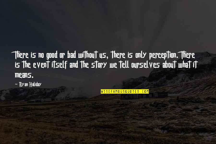 Awesome Teachable Quotes By Ryan Holiday: There is no good or bad without us, Awesome Teachable Quotes By Ryan Holiday: There is no good or bad without us,