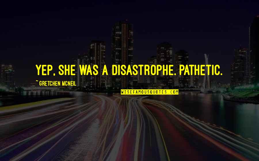 Awesome Words Quotes By Gretchen McNeil: Yep, she was a disastrophe. Pathetic. Awesome Words Quotes By Gretchen McNeil: Yep, she was a disastrophe. Pathetic.