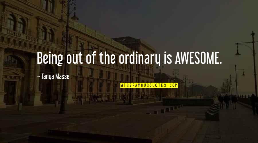 Awesomeness Quotes By Tanya Masse: Being out of the ordinary is AWESOME.