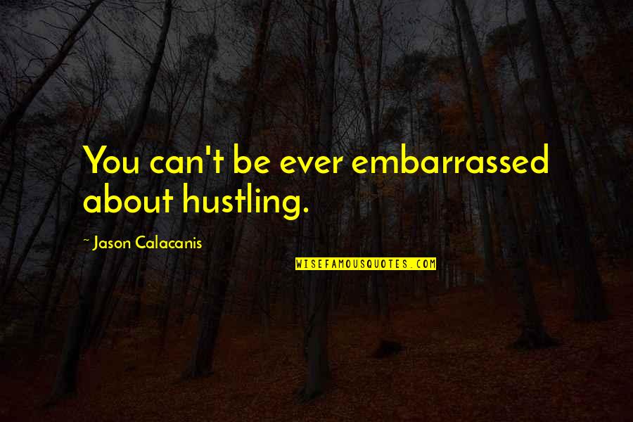 Awful Funny Quotes By Jason Calacanis: You can't be ever embarrassed about hustling. Awful Funny Quotes By Jason Calacanis: You can't be ever embarrassed about hustling.