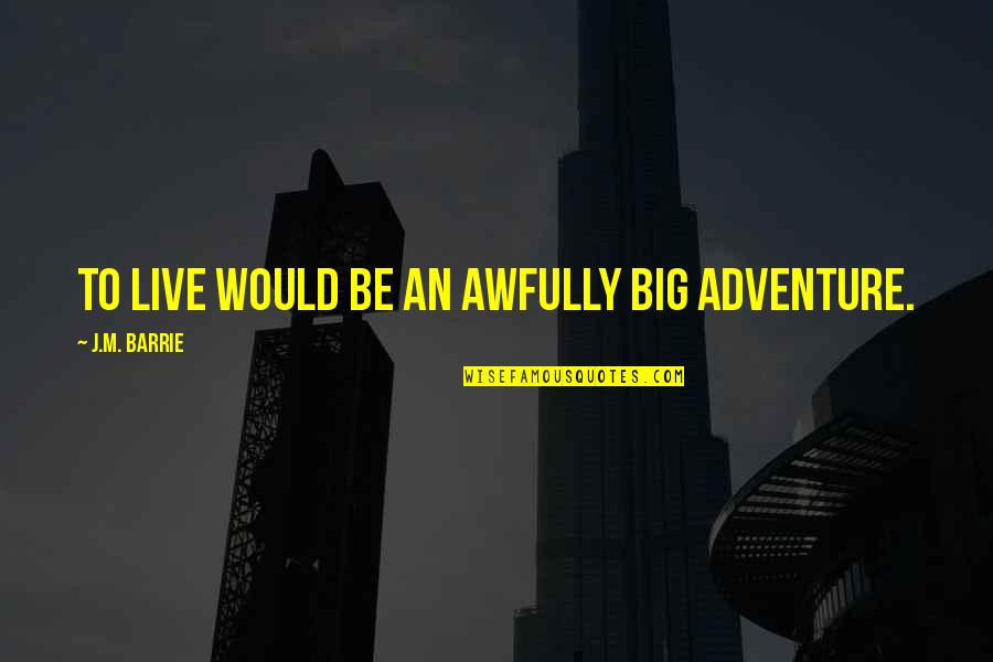 Awfully Big Adventure Quotes By J.M. Barrie: To live would be an awfully big adventure. Awfully Big Adventure Quotes By J.M. Barrie: To live would be an awfully big adventure.