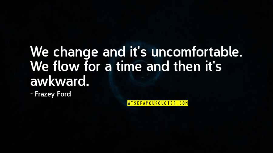 Awkward And Uncomfortable Quotes By Frazey Ford: We change and it's uncomfortable. We flow for