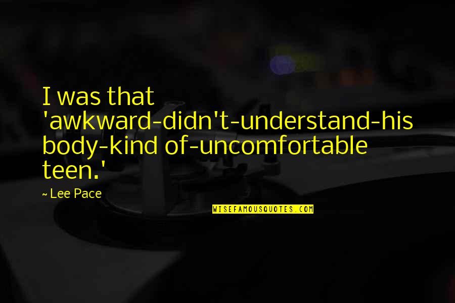 Awkward And Uncomfortable Quotes By Lee Pace: I was that 'awkward-didn't-understand-his body-kind of-uncomfortable teen.'