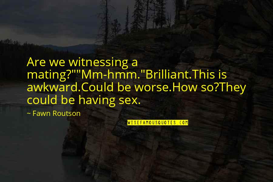 Awkward Humor Quotes By Fawn Routson: Are we witnessing a mating?""Mm-hmm."Brilliant.This is awkward.Could be Awkward Humor Quotes By Fawn Routson: Are we witnessing a mating?""Mm-hmm."Brilliant.This is awkward.Could be