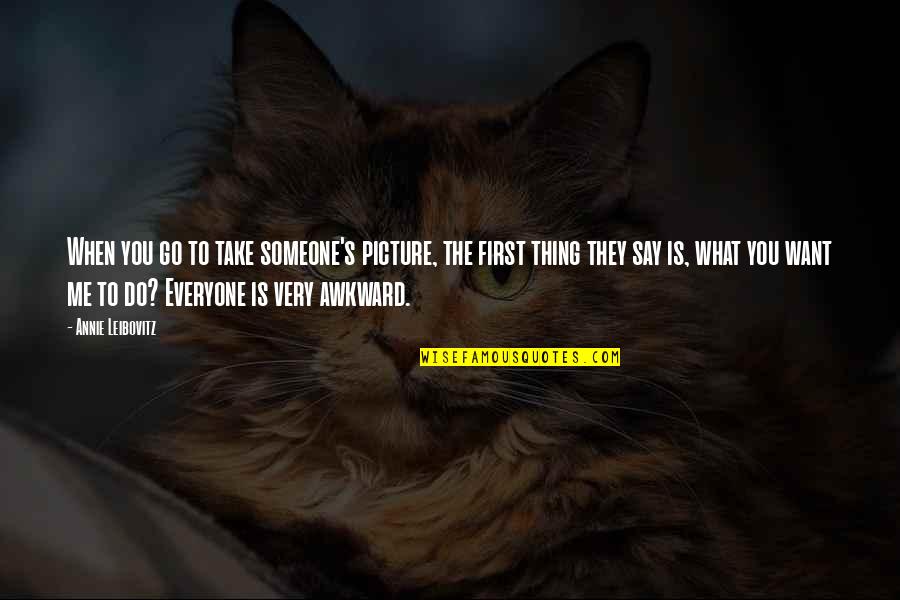 Awkward Picture Quotes By Annie Leibovitz: When you go to take someone's picture, the