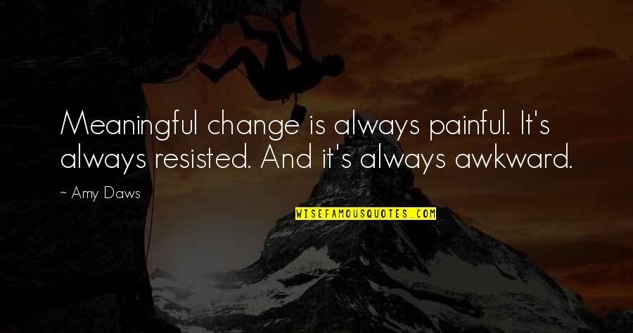 Awkward Quotes By Amy Daws: Meaningful change is always painful. It's always resisted.