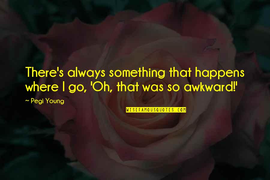 Awkward Quotes By Pegi Young: There's always something that happens where I go,