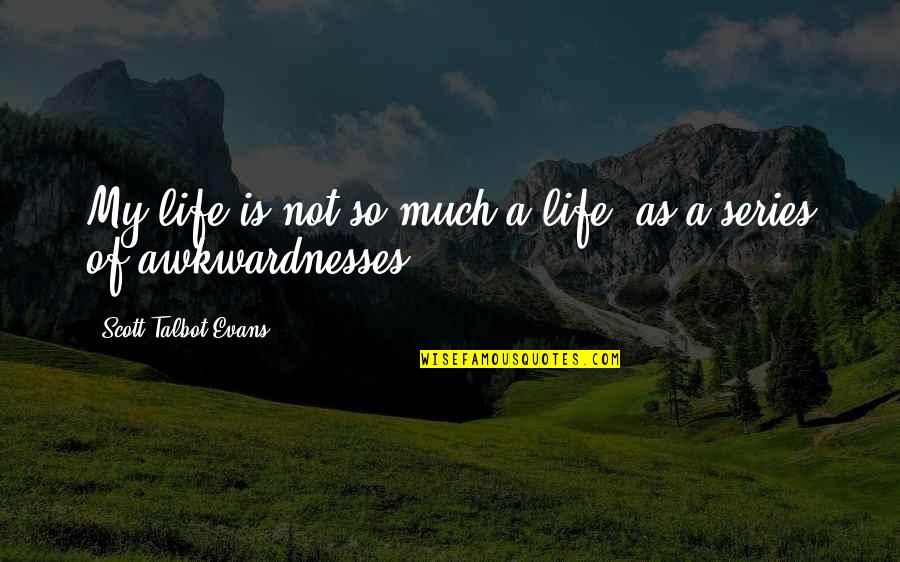 Awkwardnesses Quotes By Scott Talbot Evans: My life is not so much a life,