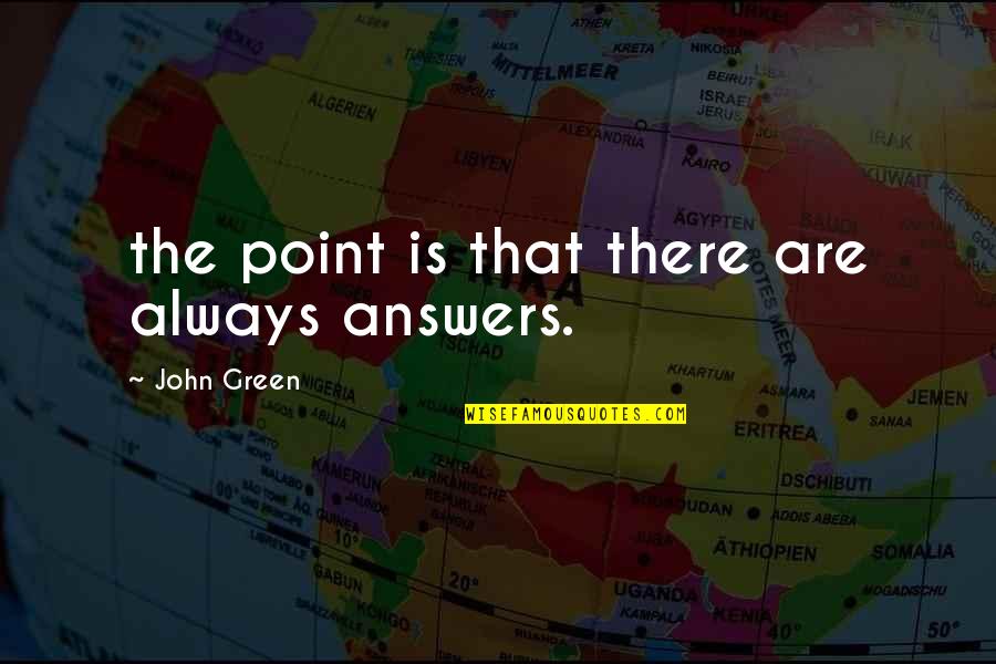 Awning Quotes By John Green: the point is that there are always answers.