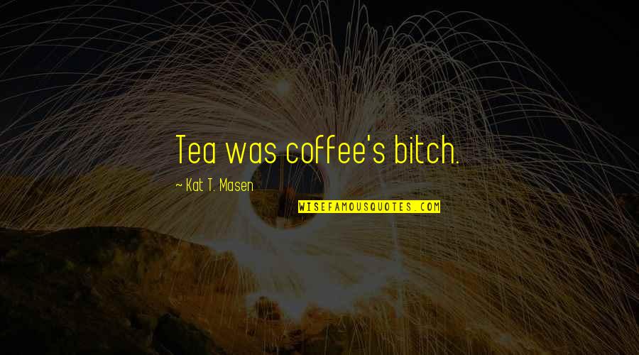 Awog Quotes By Kat T. Masen: Tea was coffee's bitch. Awog Quotes By Kat T. Masen: Tea was coffee's bitch.