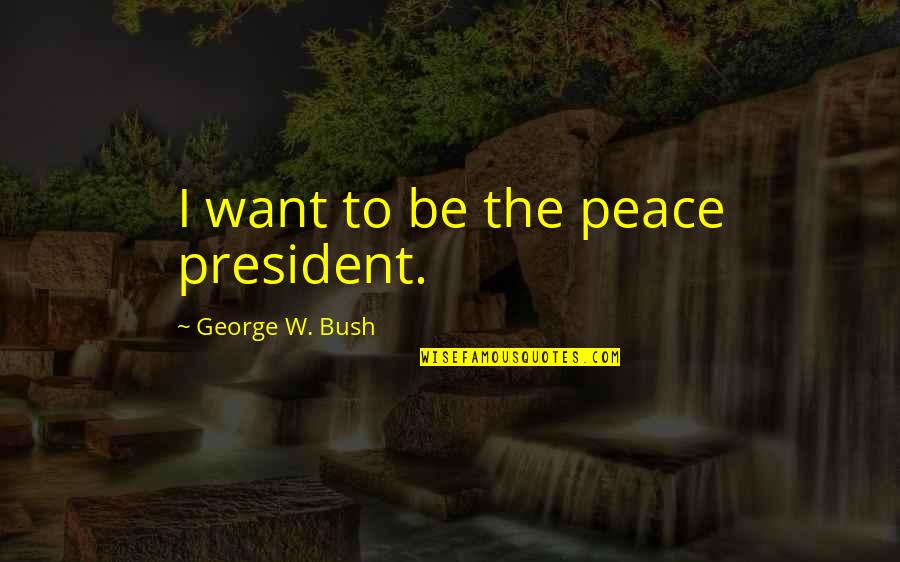 Awol Academy Quotes By George W. Bush: I want to be the peace president. Awol Academy Quotes By George W. Bush: I want to be the peace president.