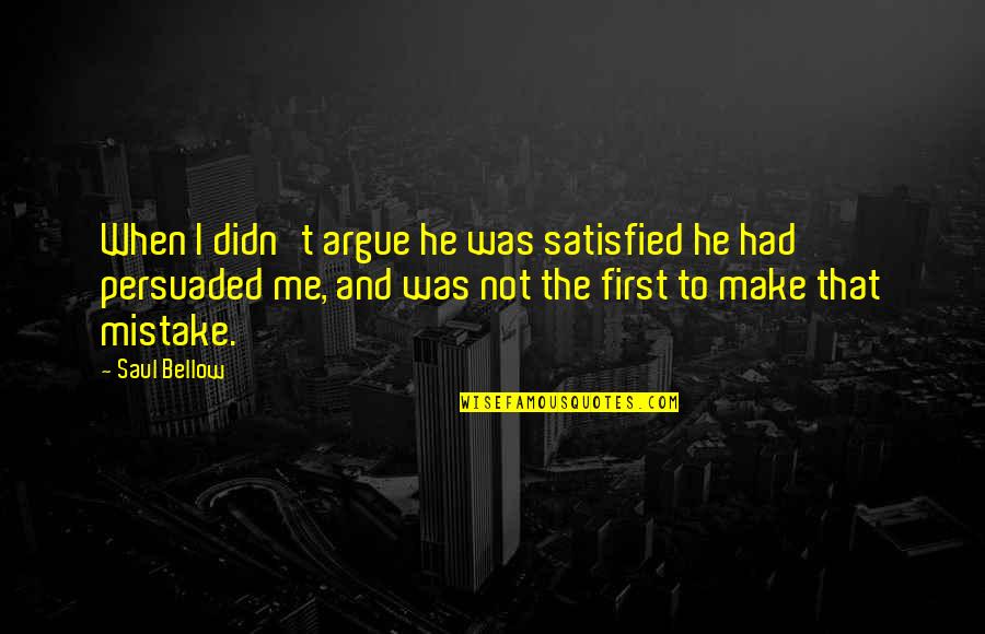 Awosika Obgyn Quotes By Saul Bellow: When I didn't argue he was satisfied he Awosika Obgyn Quotes By Saul Bellow: When I didn't argue he was satisfied he