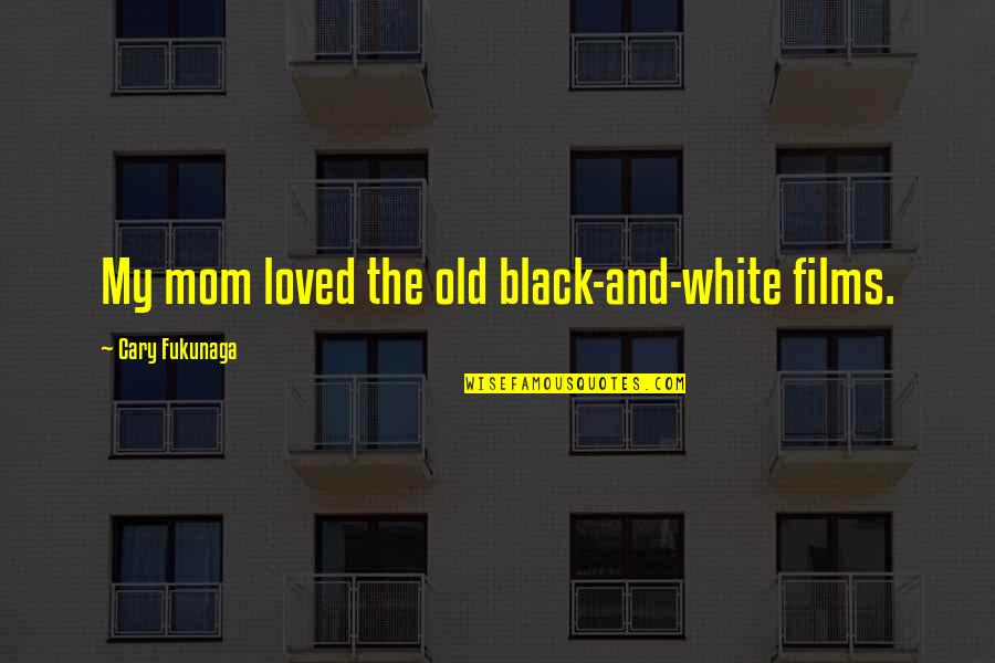 Awuah V Quotes By Cary Fukunaga: My mom loved the old black-and-white films. Awuah V Quotes By Cary Fukunaga: My mom loved the old black-and-white films.